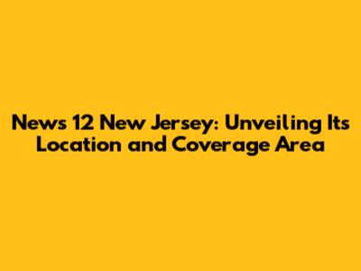 News 12 New Jersey: Unveiling Its Location and Coverage Area