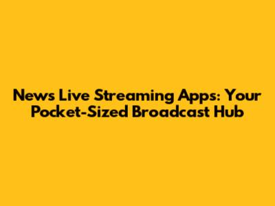News Live Streaming Apps: Your Pocket-Sized Broadcast Hub