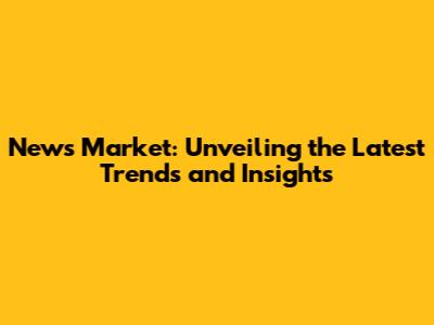 News Market: Unveiling the Latest Trends and Insights