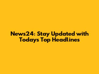 News24: Stay Updated with Today's Top Headlines