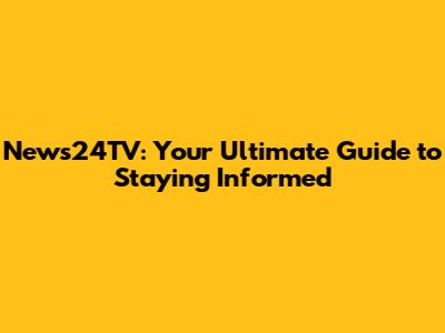 News24TV: Your Ultimate Guide to Staying Informed