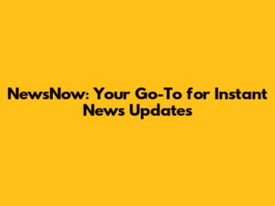 NewsNow: Your Go-To for Instant News Updates