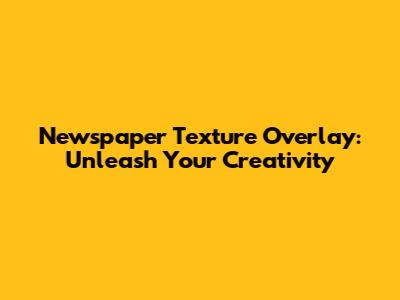 Newspaper Texture Overlay: Unleash Your Creativity