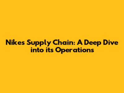 Nike's Supply Chain: A Deep Dive into its Operations