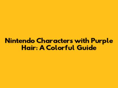 Nintendo Characters with Purple Hair: A Colorful Guide