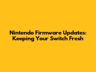Nintendo Firmware Updates: Keeping Your Switch Fresh