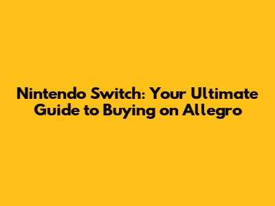 Nintendo Switch: Your Ultimate Guide to Buying on Allegro