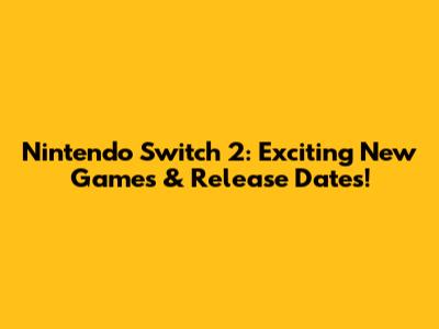 Nintendo Switch 2: Exciting New Games & Release Dates!