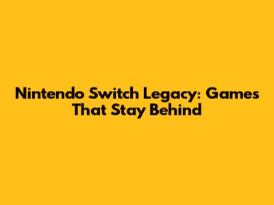 Nintendo Switch Legacy: Games That Stay Behind