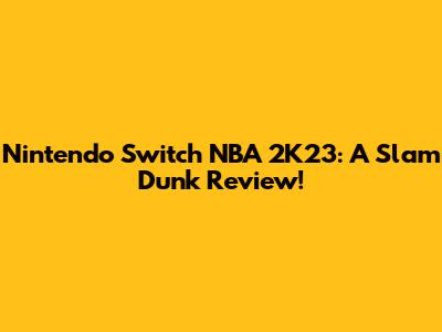 Nintendo Switch NBA 2K23: A Slam Dunk Review!