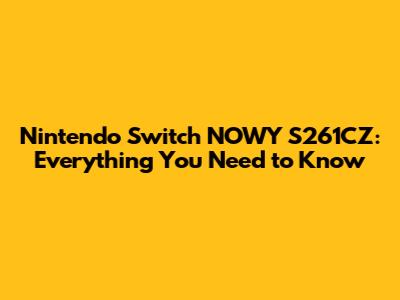 Nintendo Switch NOWY S261CZ: Everything You Need to Know