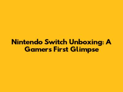 Nintendo Switch Unboxing: A Gamer's First Glimpse
