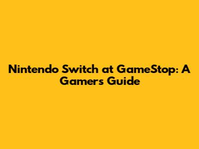Nintendo Switch at GameStop: A Gamer's Guide