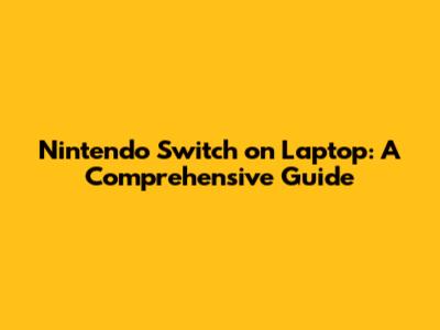 Nintendo Switch on Laptop: A Comprehensive Guide