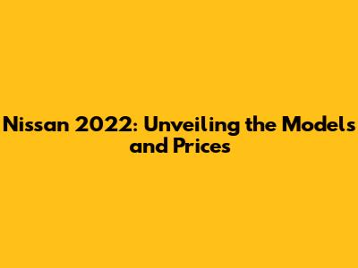 Nissan 2022: Unveiling the Models and Prices