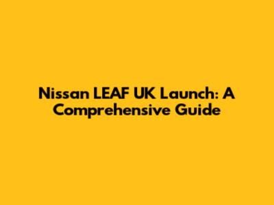 Nissan LEAF UK Launch: A Comprehensive Guide