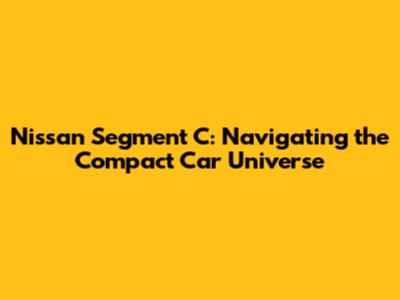 Nissan Segment C: Navigating the Compact Car Universe