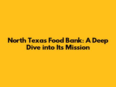 North Texas Food Bank: A Deep Dive into Its Mission