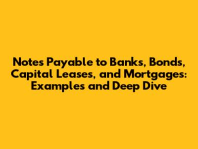 Notes Payable to Banks, Bonds, Capital Leases, and Mortgages: Examples and Deep Dive