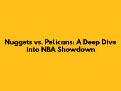 Nuggets vs. Pelicans: A Deep Dive into NBA Showdown