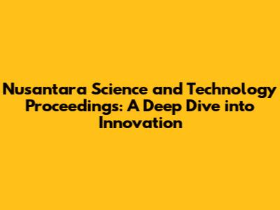 Nusantara Science and Technology Proceedings: A Deep Dive into Innovation