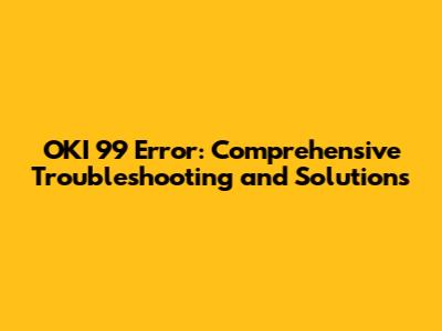 OKI 99 Error: Comprehensive Troubleshooting and Solutions