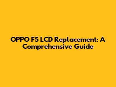 OPPO F5 LCD Replacement: A Comprehensive Guide
