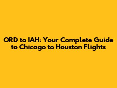 ORD to IAH: Your Complete Guide to Chicago to Houston Flights