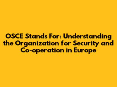 OSCE Stands For: Understanding the Organization for Security and Co-operation in Europe