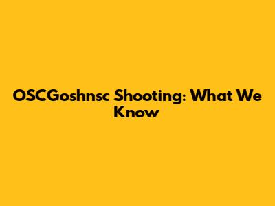 OSCGoshnsc Shooting: What We Know