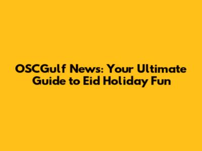OSCGulf News: Your Ultimate Guide to Eid Holiday Fun