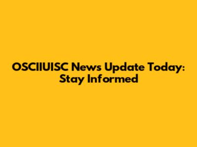 OSCIIUISC News Update Today: Stay Informed