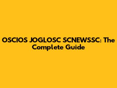 OSCIOS JOGLOSC SCNEWSSC: The Complete Guide