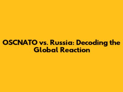 OSCNATO vs. Russia: Decoding the Global Reaction