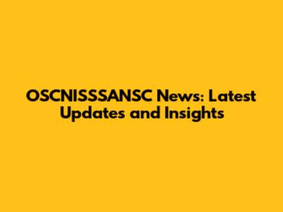 OSCNISSSANSC News: Latest Updates and Insights