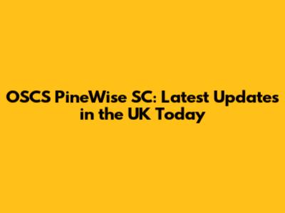 OSCS PineWise SC: Latest Updates in the UK Today