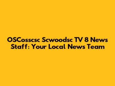 OSCosscsc Scwoodsc TV 8 News Staff: Your Local News Team