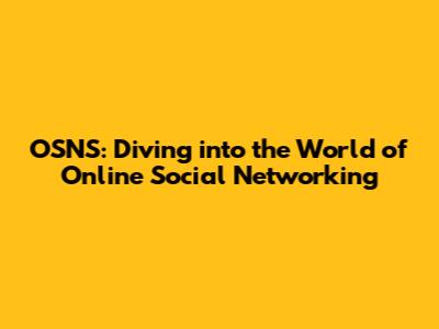 OSNS: Diving into the World of Online Social Networking