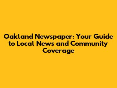 Oakland Newspaper: Your Guide to Local News and Community Coverage