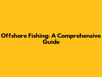 Offshore Fishing: A Comprehensive Guide