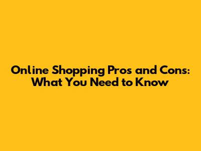Online Shopping Pros and Cons: What You Need to Know