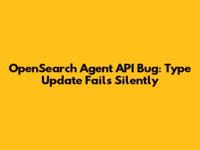 OpenSearch Agent API Bug: Type Update Fails Silently