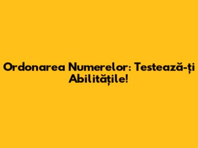 Ordonarea Numerelor: Testează-ți Abilitățile!
