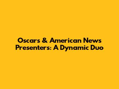 Oscars & American News Presenters: A Dynamic Duo