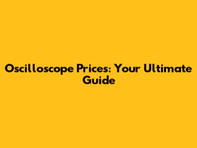 Oscilloscope Prices: Your Ultimate Guide