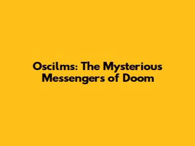 Oscilms: The Mysterious Messengers of Doom