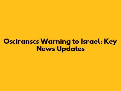 Osciransc's Warning to Israel: Key News Updates