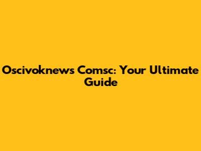 Oscivoknews Comsc: Your Ultimate Guide
