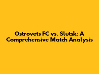 Ostrovets FC vs. Slutsk: A Comprehensive Match Analysis