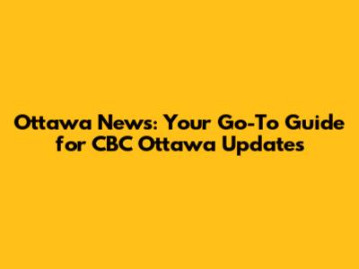Ottawa News: Your Go-To Guide for CBC Ottawa Updates